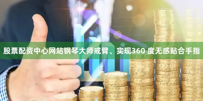 股票配资中心网站钢琴大师戒臂、实现360 度无感贴合手指