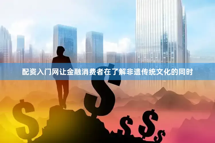 配资入门网让金融消费者在了解非遗传统文化的同时
