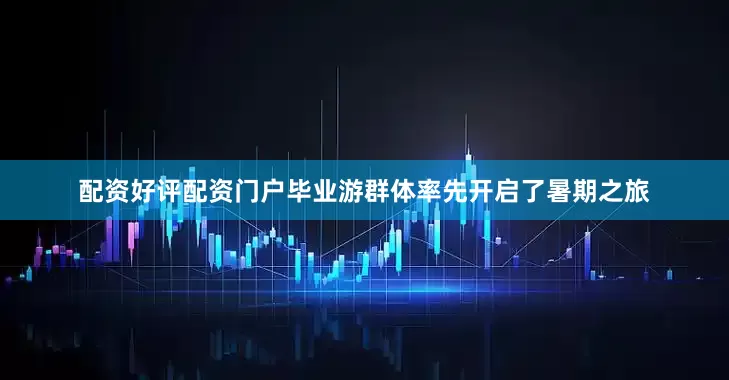 配资好评配资门户毕业游群体率先开启了暑期之旅