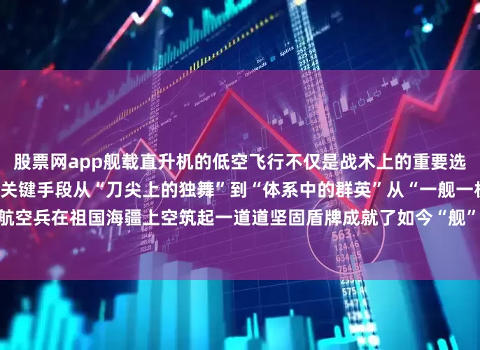 股票网app舰载直升机的低空飞行不仅是战术上的重要选择更是实现多项作战目标的关键手段从“刀尖上的独舞”到“体系中的群英”从“一舰一机”到“深蓝铁翼”海军舰载航空兵在祖国海疆上空筑起一道道坚固盾牌成就了如今“舰”指深蓝的壮美航迹（来源：总台国防军事频道《砺剑》栏目）