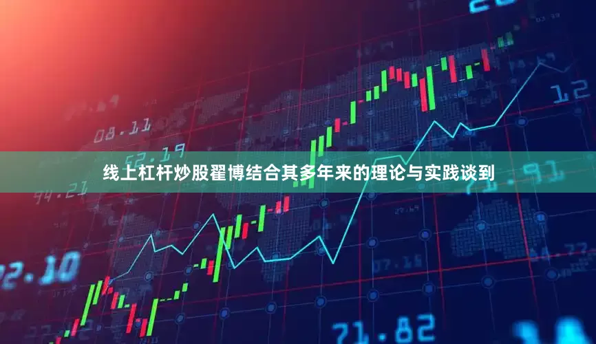 线上杠杆炒股翟博结合其多年来的理论与实践谈到