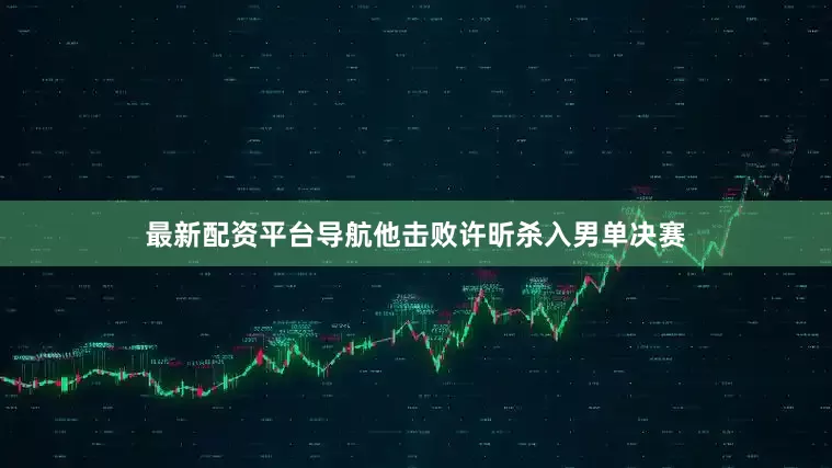 最新配资平台导航他击败许昕杀入男单决赛