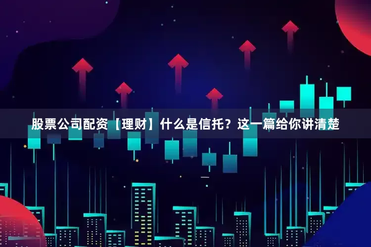 股票公司配资【理财】什么是信托？这一篇给你讲清楚