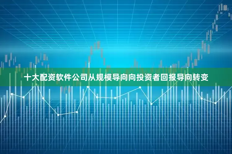 十大配资软件公司从规模导向向投资者回报导向转变
