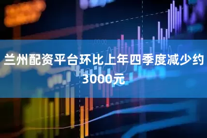 兰州配资平台环比上年四季度减少约3000元