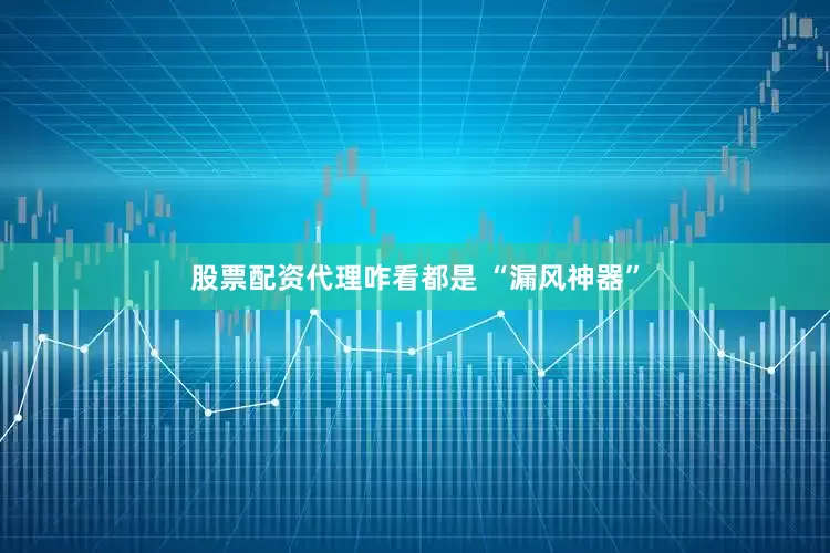 股票配资代理咋看都是 “漏风神器”