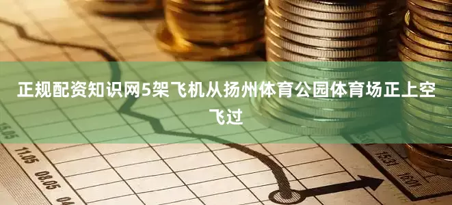 正规配资知识网5架飞机从扬州体育公园体育场正上空飞过