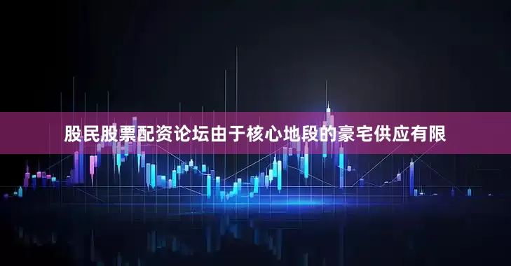 股民股票配资论坛由于核心地段的豪宅供应有限