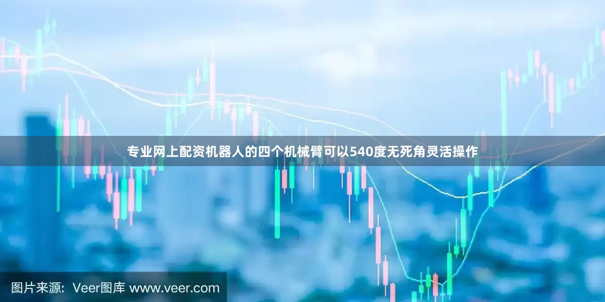 专业网上配资机器人的四个机械臂可以540度无死角灵活操作