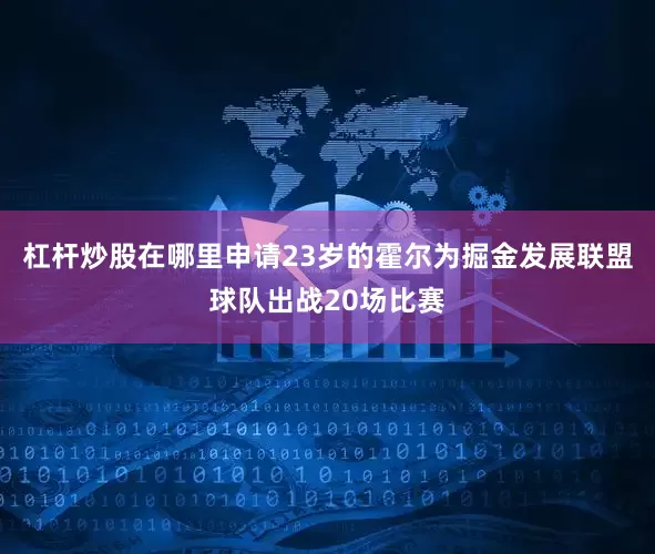杠杆炒股在哪里申请23岁的霍尔为掘金发展联盟球队出战20场比赛