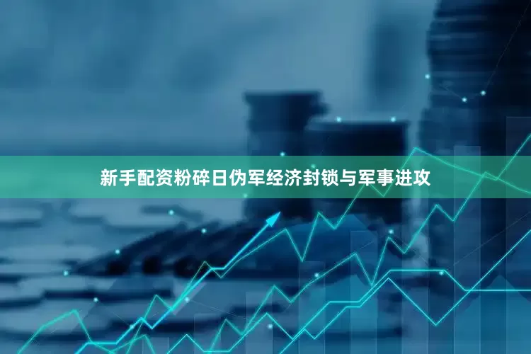 新手配资粉碎日伪军经济封锁与军事进攻