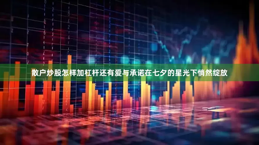 散户炒股怎样加杠杆还有爱与承诺在七夕的星光下悄然绽放