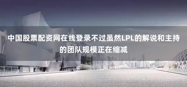 中国股票配资网在线登录不过虽然LPL的解说和主持的团队规模正在缩减
