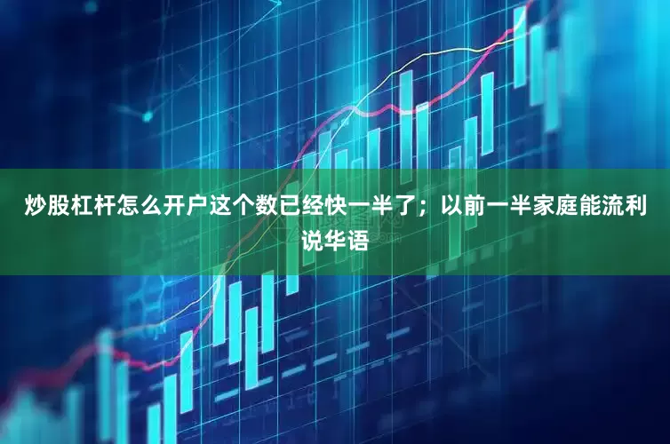 炒股杠杆怎么开户这个数已经快一半了；以前一半家庭能流利说华语