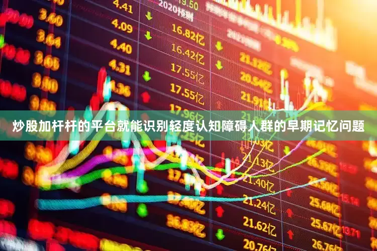 炒股加杆杆的平台就能识别轻度认知障碍人群的早期记忆问题