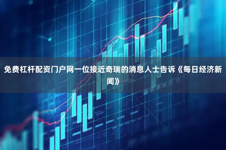 免费杠杆配资门户网一位接近奇瑞的消息人士告诉《每日经济新闻》