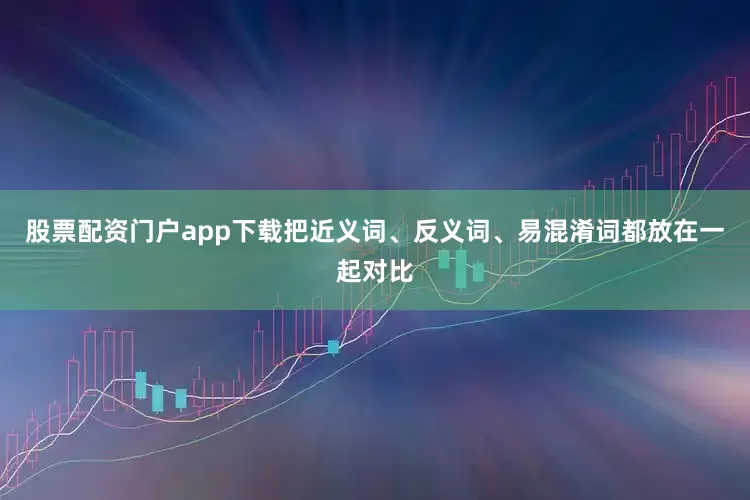 股票配资门户app下载把近义词、反义词、易混淆词都放在一起对比