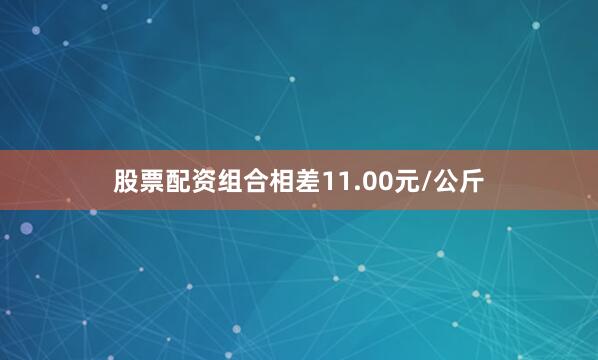 股票配资组合相差11.00元/公斤