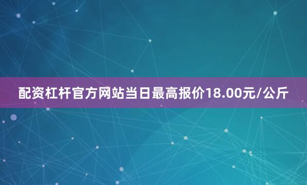 配资杠杆官方网站当日最高报价18.00元/公斤