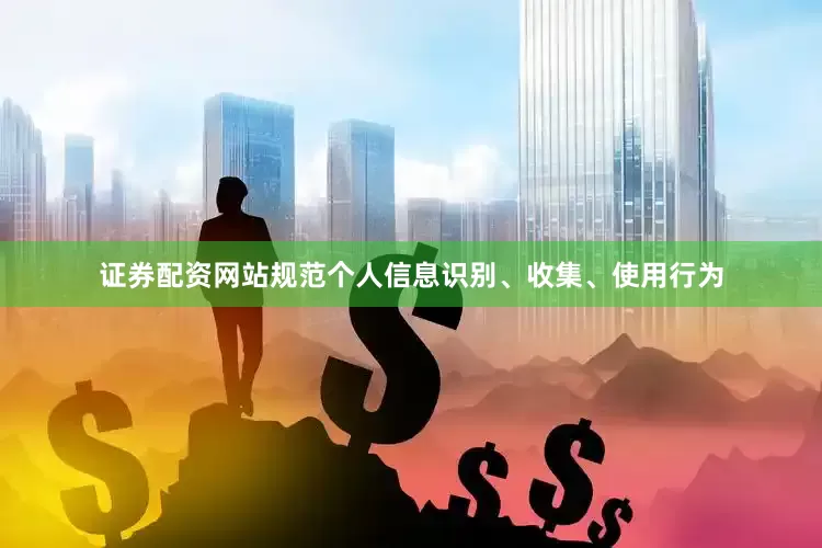证券配资网站规范个人信息识别、收集、使用行为